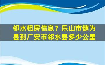 邻水租房信息？乐山市健为县到广安市邻水县多少公里