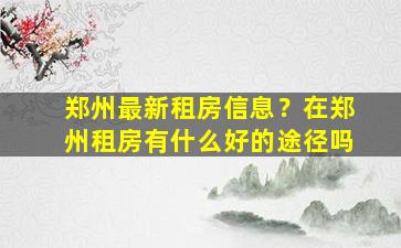 郑州最新租房信息？在郑州租房有什么好的途径吗