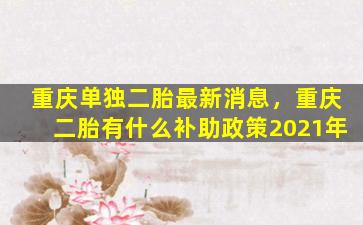 重庆单独二胎最新消息，重庆二胎有什么补助政策2021年