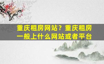 重庆租房网站？重庆租房一般上什么网站或者平台