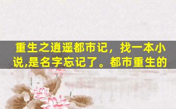 重生之逍遥都市记，找一本小说,是名字忘记了。都市重生的