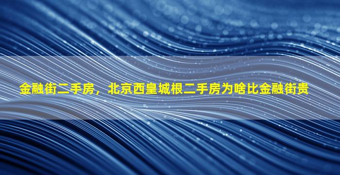 金融街二手房，北京西皇城根二手房为啥比金融街贵