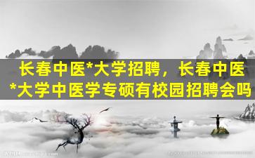 长春中医*大学招聘，长春中医*大学中医学专硕有校园招聘会吗