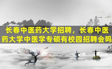 长春中医*大学招聘，长春中医*大学中医学专硕有校园招聘会吗