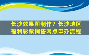 长沙效果图制作？长沙地区福利彩票销售网点申办流程
