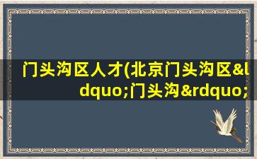 门头沟区人才(北京门头沟区“门头沟”是什么意思源出何处)