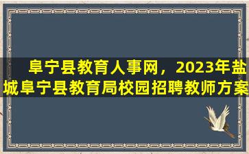阜宁县教育人事网，2023年盐城阜宁县教育局校园招聘教师方案