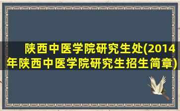 陕西中医学院研究生处(2014年陕西中医学院研究生招生简章)