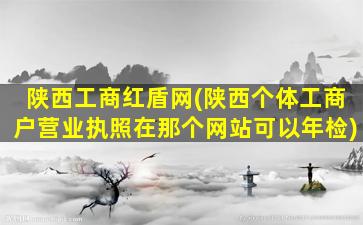陕西工商红盾网(陕西个体工商户营业执照在那个网站可以年检)