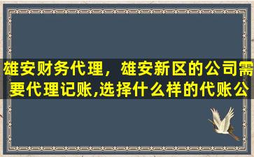 雄安财务代理，雄安新区的*需要代理记账,选择什么样的代账*比较好