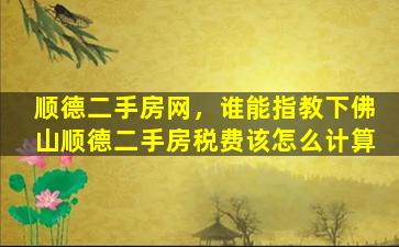 顺德二手房网，谁能指教下佛山顺德二手房税费该怎么计算