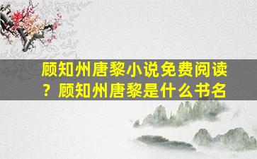 顾知州唐黎小说免费阅读？顾知州唐黎是什么书名