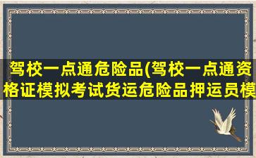 驾校一点通危险品(驾校一点通资格证模拟考试货运危险品押运员模拟题)