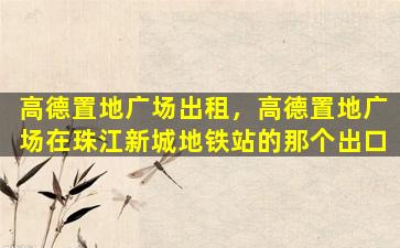 高德置地广场出租，高德置地广场在珠江新城地铁站的那个出口