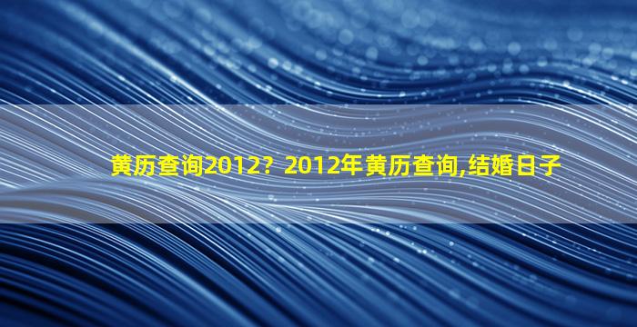 黄历查询2012？2012年黄历查询,结婚日子