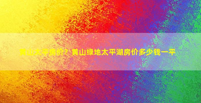 黄山太平房价？黄山绿地太平湖房价*一平