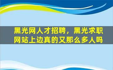 黑光网人才招聘，黑光求职网站上边真的又那么多人吗