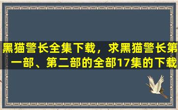 黑猫警长全集下载，求黑猫警长第一部、第二部的全部17集的下载地址!