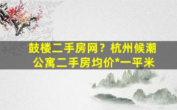 鼓楼二手房网？杭州候潮公寓二手房均价*一平米