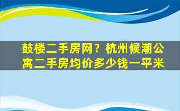 鼓楼二手房网？杭州候潮公寓二手房均价*一平米