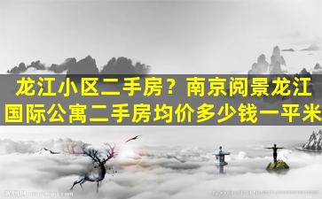 龙江小区二手房？南京阅景龙江国际公寓二手房均价*一平米